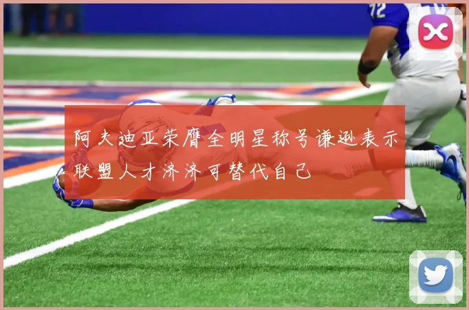 阿夫迪亚荣膺全明星称号谦逊表示联盟人才济济可替代自己