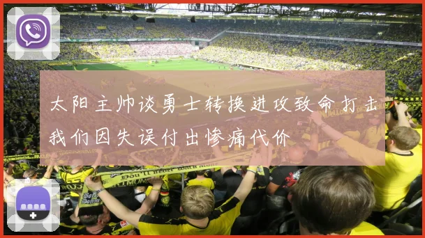 太阳主帅谈勇士转换进攻致命打击我们因失误付出惨痛代价