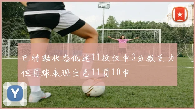巴特勒状态低迷11投仅中3分数乏力但罚球表现出色11罚10中