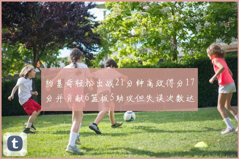 约基奇轻松出战21分钟高效得分17分并贡献6篮板5助攻但失误次数达6次
