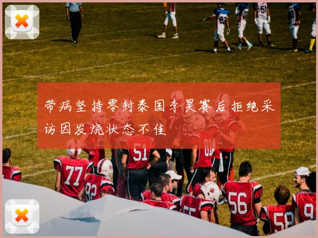 带病坚持零封泰国李昊赛后拒绝采访因发烧状态不佳