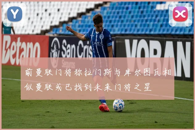 前曼联门将称拉门斯与库尔图瓦相似曼联或已找到未来门将之星