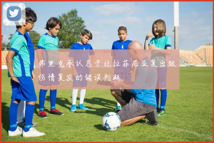 弗里克承认急于让拉菲尼亚复出致伤情复发的错误判断