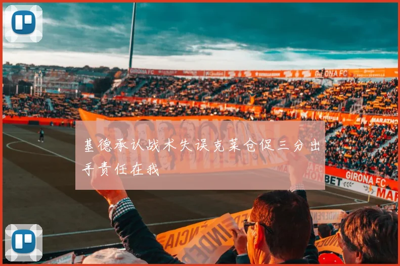 基德承认战术失误克莱仓促三分出手责任在我