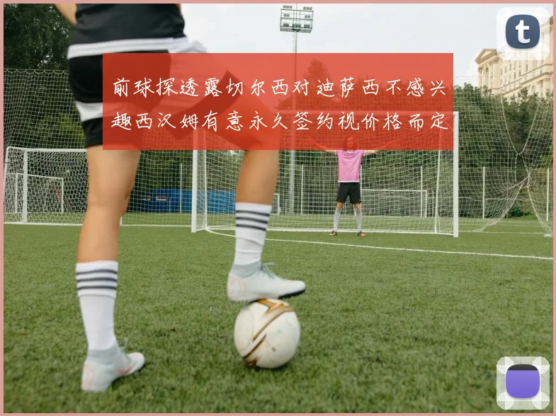 前球探透露切尔西对迪萨西不感兴趣西汉姆有意永久签约视价格而定