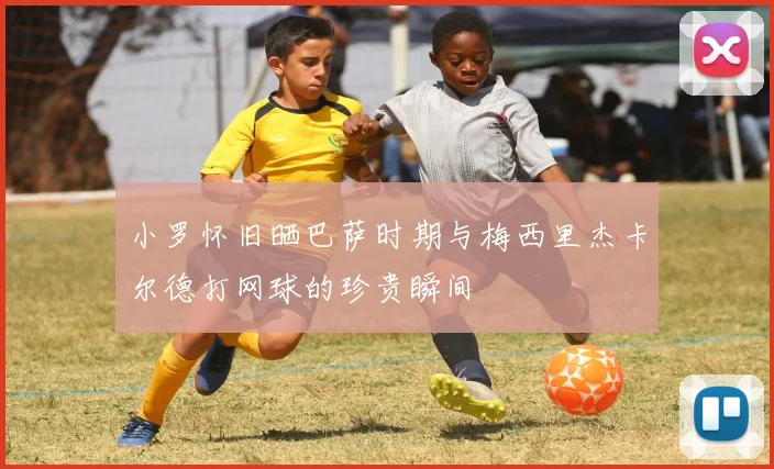 小罗怀旧晒巴萨时期与梅西里杰卡尔德打网球的珍贵瞬间