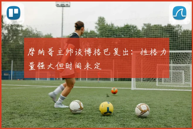 摩纳哥主帅谈博格巴复出：性格力量强大但时间未定
