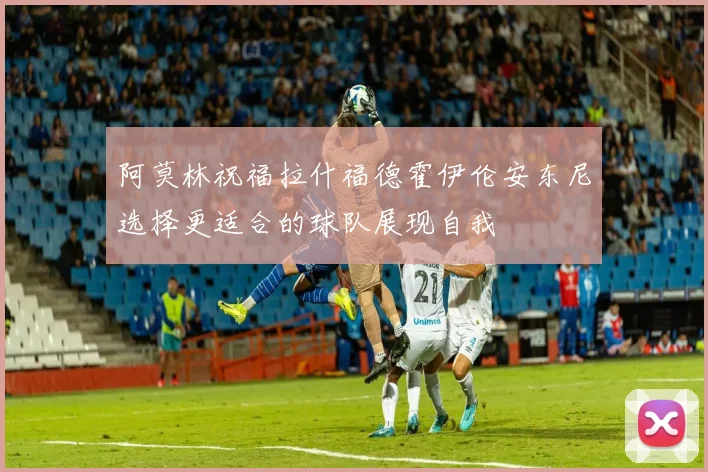 阿莫林祝福拉什福德霍伊伦安东尼选择更适合的球队展现自我