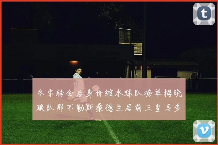 冬季转会后身价缩水球队榜单揭晓狼队那不勒斯桑德兰居前三皇马多特也在其中