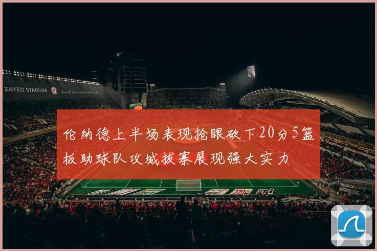 伦纳德上半场表现抢眼砍下20分5篮板助球队攻城拔寨展现强大实力