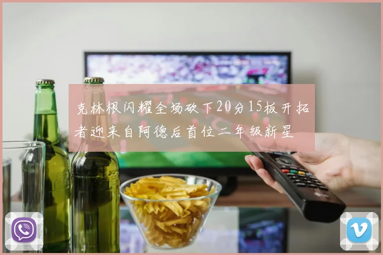 克林根闪耀全场砍下20分15板开拓者迎来自阿德后首位二年级新星