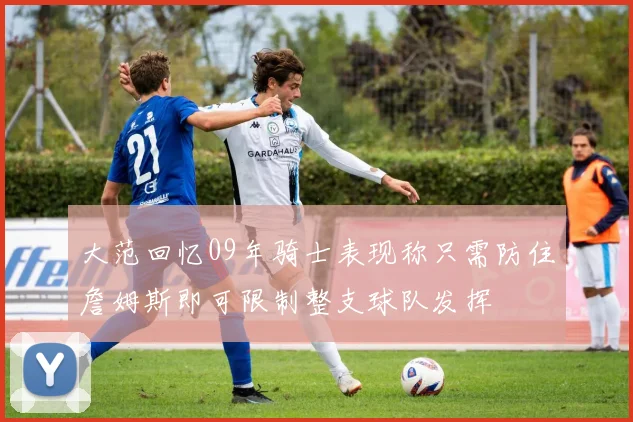 大范回忆09年骑士表现称只需防住詹姆斯即可限制整支球队发挥