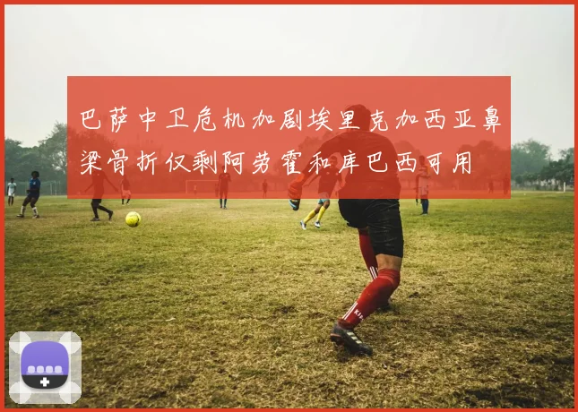 巴萨中卫危机加剧埃里克加西亚鼻梁骨折仅剩阿劳霍和库巴西可用