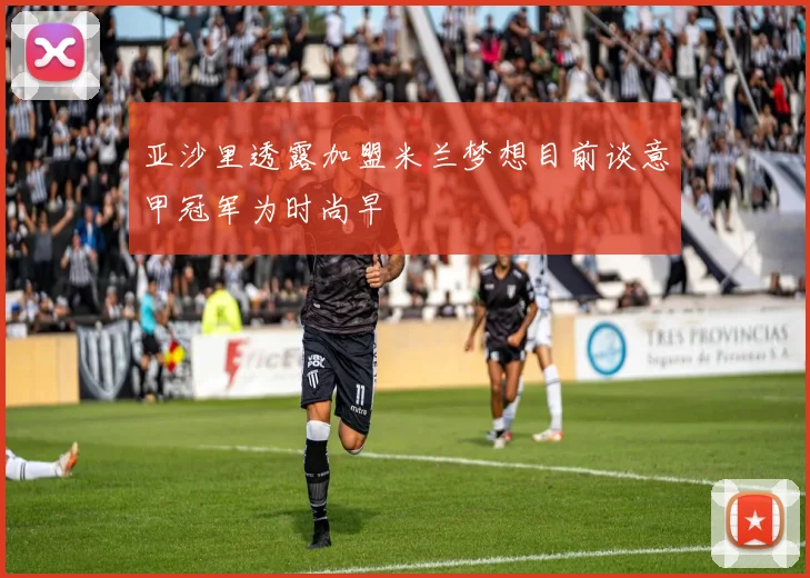 亚沙里透露加盟米兰梦想目前谈意甲冠军为时尚早