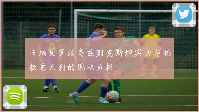 卡纳瓦罗谈乌兹别克斯坦实力与执教意大利的现状分析